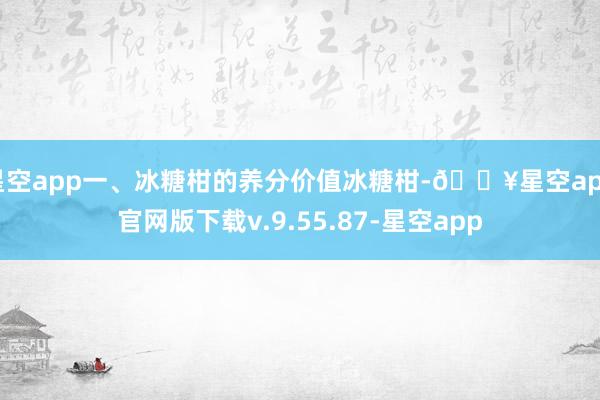 星空app一、冰糖柑的养分价值冰糖柑-🔥星空app官网版下载v.9.55.87-星空app