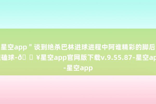 星空app＂谈到绝杀巴林进球进程中阿谁精彩的脚后跟磕球-🔥星空app官网版下载v.9.55.87-星空app
