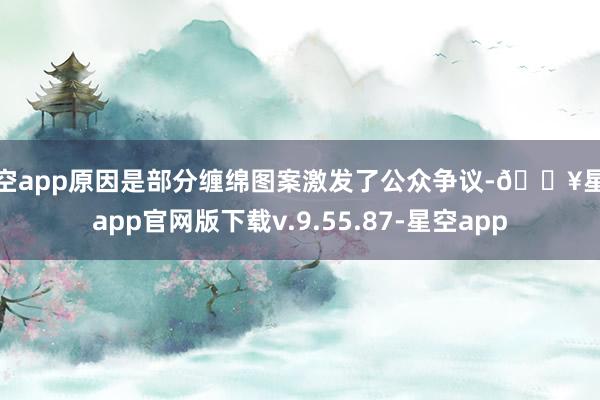 星空app原因是部分缠绵图案激发了公众争议-🔥星空app官网版下载v.9.55.87-星空app