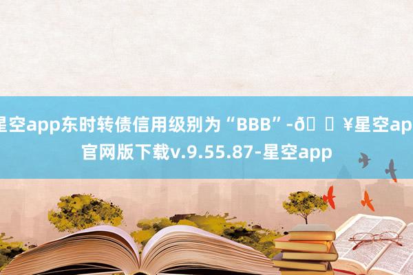 星空app东时转债信用级别为“BBB”-🔥星空app官网版下载v.9.55.87-星空app