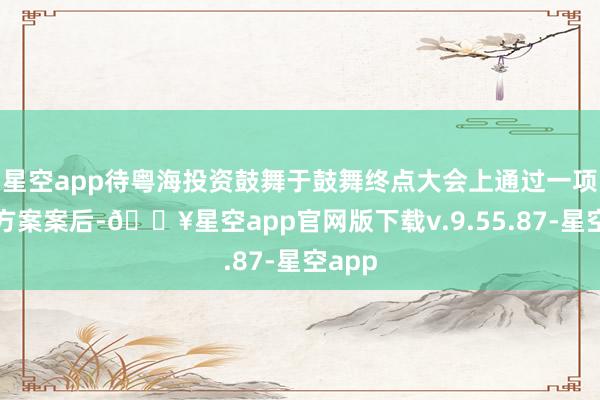 星空app待粤海投资鼓舞于鼓舞终点大会上通过一项正常方案案后-🔥星空app官网版下载v.9.55.87-星空app