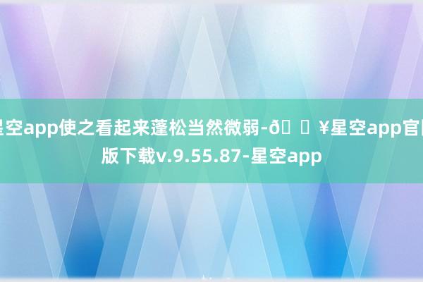 星空app使之看起来蓬松当然微弱-🔥星空app官网版下载v.9.55.87-星空app