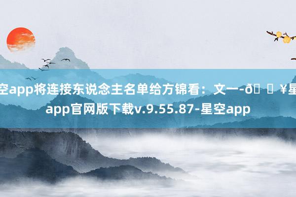 星空app将连接东说念主名单给方锦看：文一-🔥星空app官网版下载v.9.55.87-星空app