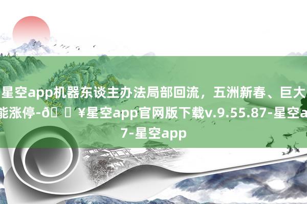 星空app机器东谈主办法局部回流，五洲新春、巨大智能涨停-🔥星空app官网版下载v.9.55.87-星空app