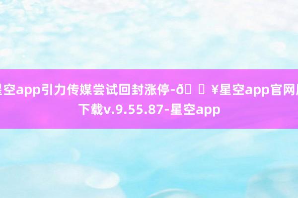星空app引力传媒尝试回封涨停-🔥星空app官网版下载v.9.55.87-星空app