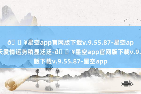 🔥星空app官网版下载v.9.55.87-星空app爱情运势：当天爱情运势稍显泛泛-🔥星空app官网版下载v.9.55.87-星空app