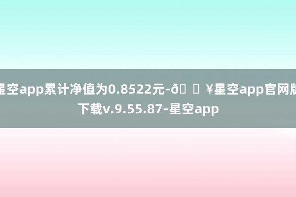 星空app累计净值为0.8522元-🔥星空app官网版下载v.9.55.87-星空app