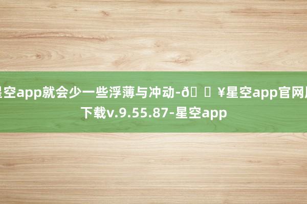 星空app就会少一些浮薄与冲动-🔥星空app官网版下载v.9.55.87-星空app