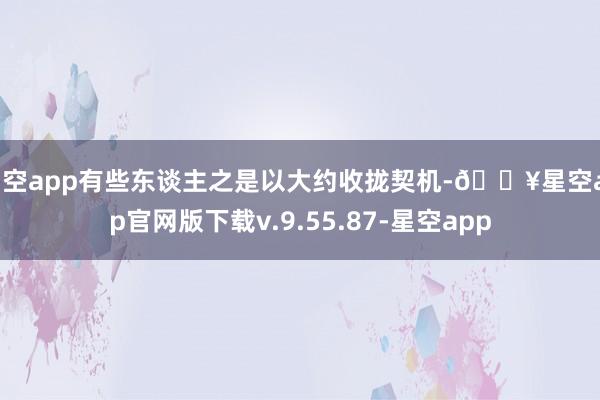 星空app有些东谈主之是以大约收拢契机-🔥星空app官网版下载v.9.55.87-星空app