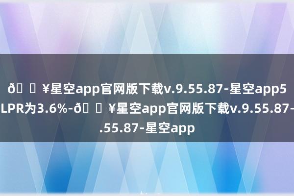 🔥星空app官网版下载v.9.55.87-星空app5年期以上LPR为3.6%-🔥星空app官网版下载v.9.55.87-星空app