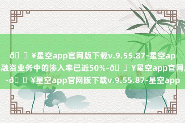🔥星空app官网版下载v.9.55.87-星空app现在新能源车在其新车融资业务中的渗入率已近50%-🔥星空app官网版下载v.9.55.87-星空app