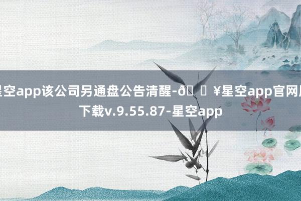 星空app该公司另通盘公告清醒-🔥星空app官网版下载v.9.55.87-星空app