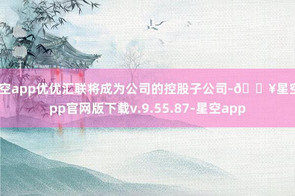 星空app优优汇联将成为公司的控股子公司-🔥星空app官网版下载v.9.55.87-星空app