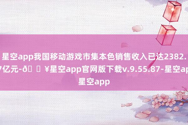 星空app我国移动游戏市集本色销售收入已达2382.17亿元-🔥星空app官网版下载v.9.55.87-星空app