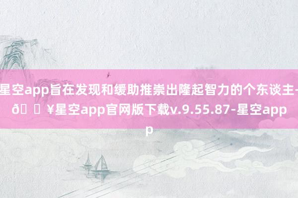 星空app旨在发现和缓助推崇出隆起智力的个东谈主-🔥星空app官网版下载v.9.55.87-星空app