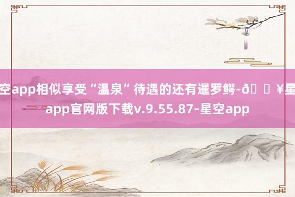 星空app相似享受“温泉”待遇的还有暹罗鳄-🔥星空app官网版下载v.9.55.87-星空app