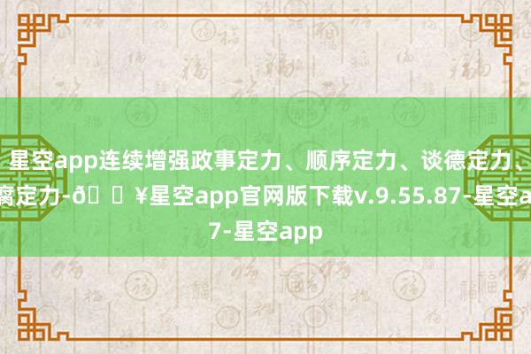 星空app连续增强政事定力、顺序定力、谈德定力、抵腐定力-🔥星空app官网版下载v.9.55.87-星空app