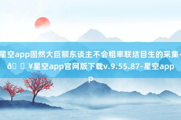 星空app固然大巨额东谈主不会粗率联结目生的采集-🔥星空app官网版下载v.9.55.87-星空app
