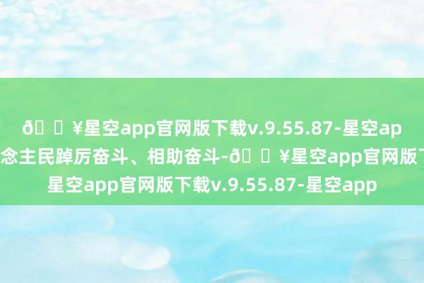 🔥星空app官网版下载v.9.55.87-星空app饱读励和激勉亿万东说念主民踔厉奋斗、相助奋斗-🔥星空app官网版下载v.9.55.87-星空app