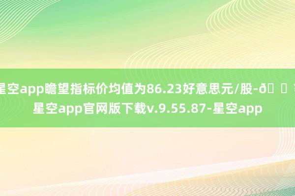 星空app瞻望指标价均值为86.23好意思元/股-🔥星空app官网版下载v.9.55.87-星空app