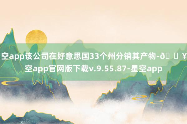 星空app该公司在好意思国33个州分销其产物-🔥星空app官网版下载v.9.55.87-星空app