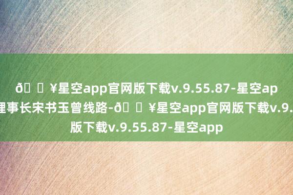 🔥星空app官网版下载v.9.55.87-星空app中国酒业协会理事长宋书玉曾线路-🔥星空app官网版下载v.9.55.87-星空app