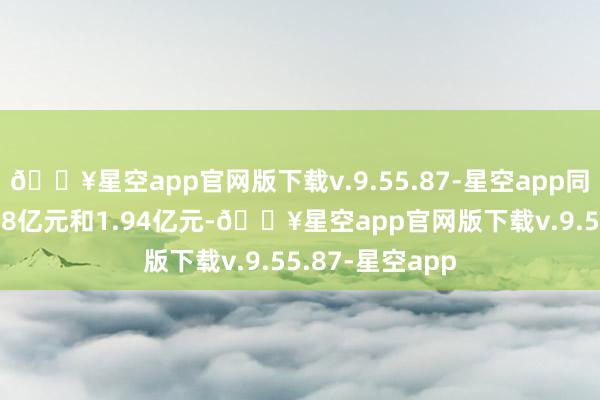 🔥星空app官网版下载v.9.55.87-星空app同时辰别创收0.98亿元和1.94亿元-🔥星空app官网版下载v.9.55.87-星空app