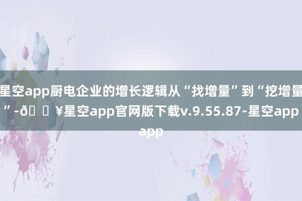 星空app厨电企业的增长逻辑从“找增量”到“挖增量”-🔥星空app官网版下载v.9.55.87-星空app