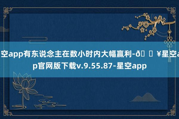 星空app有东说念主在数小时内大幅赢利-🔥星空app官网版下载v.9.55.87-星空app