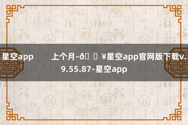 星空app        上个月-🔥星空app官网版下载v.9.55.87-星空app