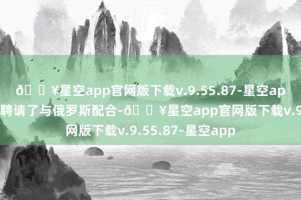 🔥星空app官网版下载v.9.55.87-星空app如今的朱拉尼却聘请了与俄罗斯配合-🔥星空app官网版下载v.9.55.87-星空app