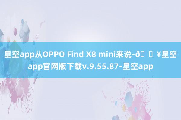 星空app从OPPO Find X8 mini来说-🔥星空app官网版下载v.9.55.87-星空app