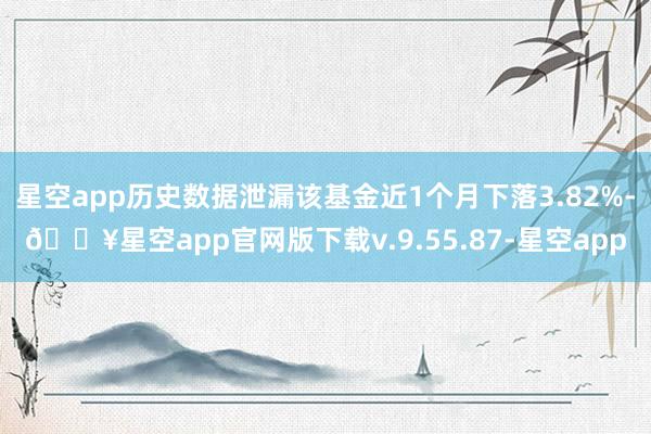 星空app历史数据泄漏该基金近1个月下落3.82%-🔥星空app官网版下载v.9.55.87-星空app