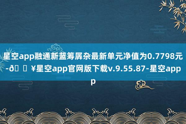 星空app融通新蓝筹羼杂最新单元净值为0.7798元-🔥星空app官网版下载v.9.55.87-星空app