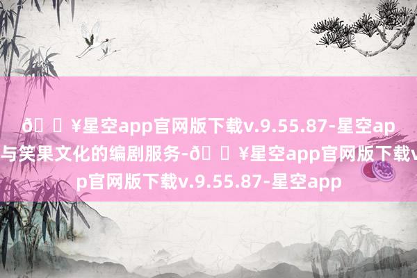 🔥星空app官网版下载v.9.55.87-星空app梁海源也在深度参与笑果文化的编剧服务-🔥星空app官网版下载v.9.55.87-星空app