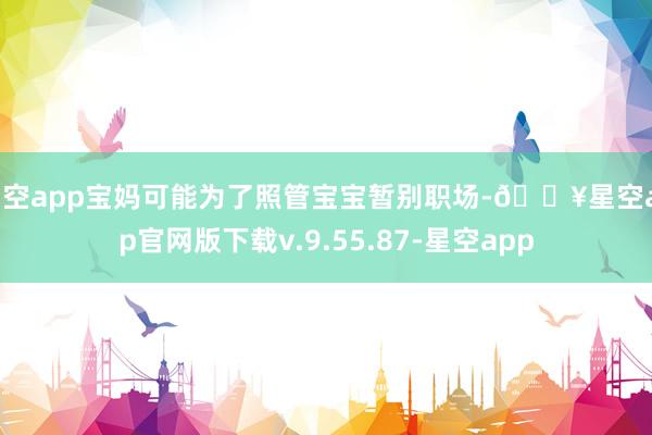 星空app宝妈可能为了照管宝宝暂别职场-🔥星空app官网版下载v.9.55.87-星空app