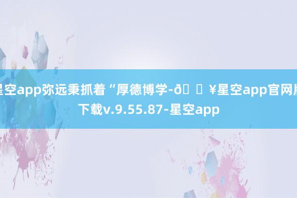星空app弥远秉抓着“厚德博学-🔥星空app官网版下载v.9.55.87-星空app