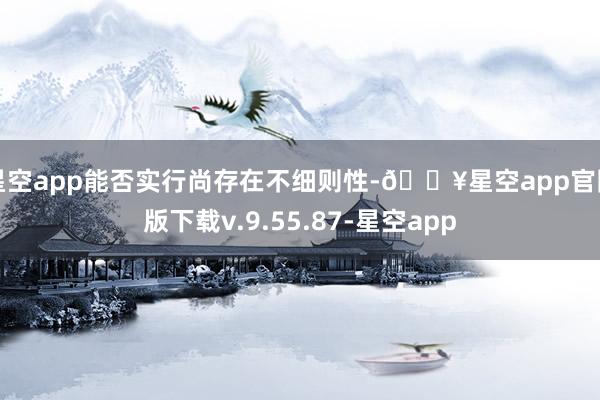 星空app能否实行尚存在不细则性-🔥星空app官网版下载v.9.55.87-星空app