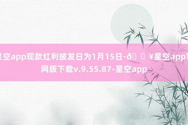 星空app现款红利披发日为1月15日-🔥星空app官网版下载v.9.55.87-星空app