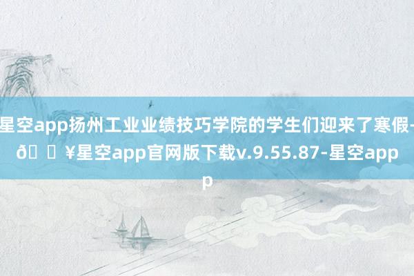 星空app扬州工业业绩技巧学院的学生们迎来了寒假-🔥星空app官网版下载v.9.55.87-星空app