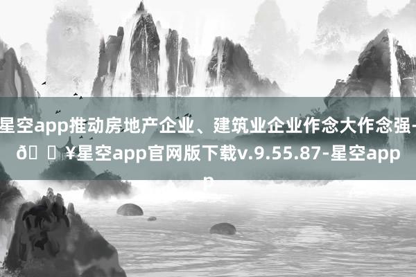 星空app推动房地产企业、建筑业企业作念大作念强-🔥星空app官网版下载v.9.55.87-星空app