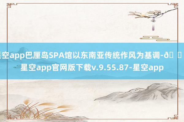 星空app巴厘岛SPA馆以东南亚传统作风为基调-🔥星空app官网版下载v.9.55.87-星空app