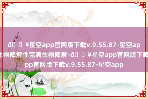 🔥星空app官网版下载v.9.55.87-星空app大略保握皮肤湿润生物降解性完满生物降解-🔥星空app官网版下载v.9.55.87-星空app