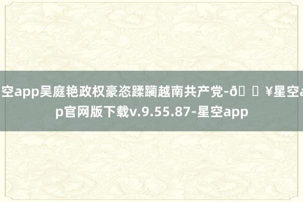 星空app吴庭艳政权豪恣蹂躏越南共产党-🔥星空app官网版下载v.9.55.87-星空app