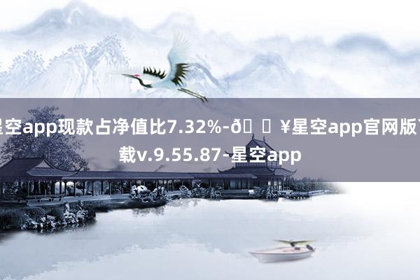 星空app现款占净值比7.32%-🔥星空app官网版下载v.9.55.87-星空app