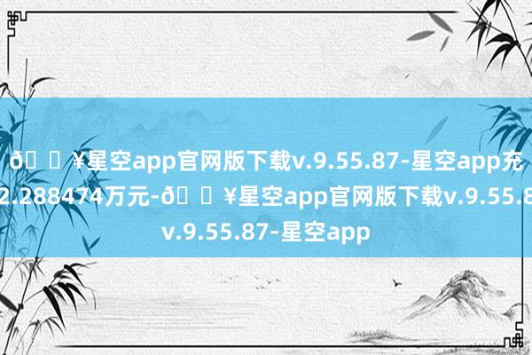 🔥星空app官网版下载v.9.55.87-星空app充公违法所得2.288474万元-🔥星空app官网版下载v.9.55.87-星空app