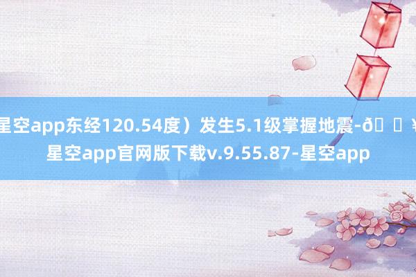 星空app东经120.54度）发生5.1级掌握地震-🔥星空app官网版下载v.9.55.87-星空app