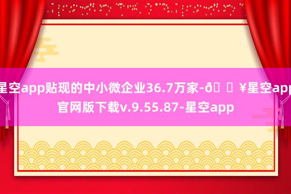 星空app贴现的中小微企业36.7万家-🔥星空app官网版下载v.9.55.87-星空app
