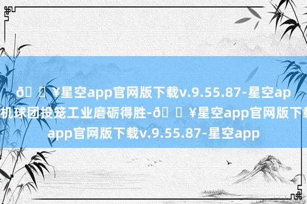 🔥星空app官网版下载v.9.55.87-星空app寰宇最大的带式焙烧机球团投笼工业磨砺得胜-🔥星空app官网版下载v.9.55.87-星空app