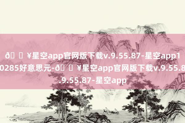 🔥星空app官网版下载v.9.55.87-星空app1欧元兑换1.0285好意思元-🔥星空app官网版下载v.9.55.87-星空app